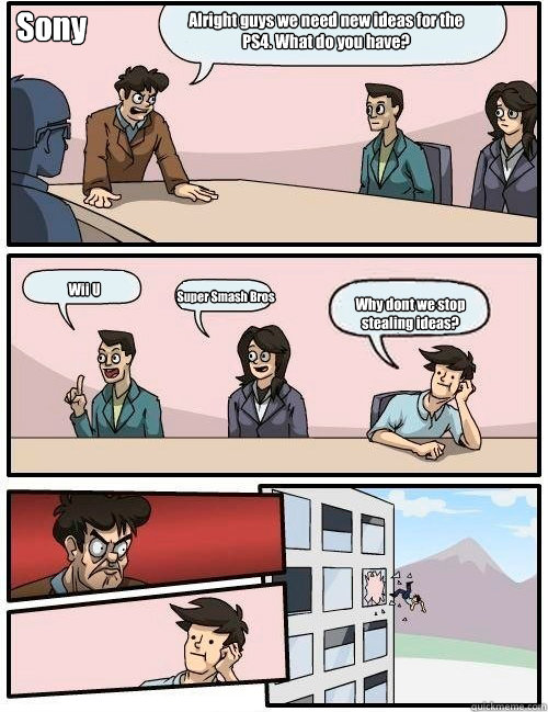 Alright guys we need new ideas for the PS4. What do you have? Wii U Super Smash Bros Why dont we stop stealing ideas? Sony  Boardroom Suggestion