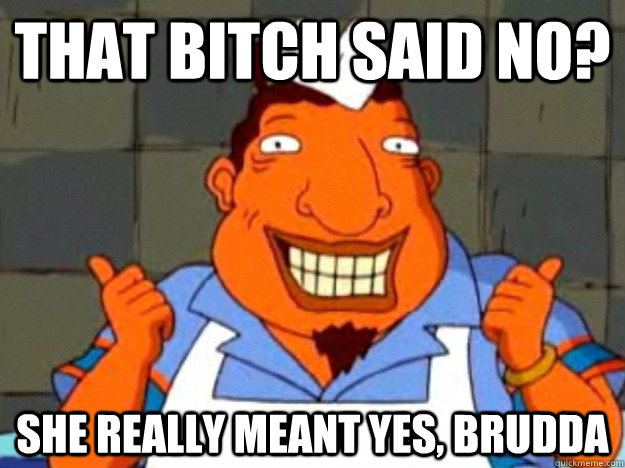 that bitch said no? she really meant yes, brudda  Bad Advice Tito