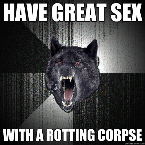 Have great sex With a rotting corpse  Insanity Wolf
