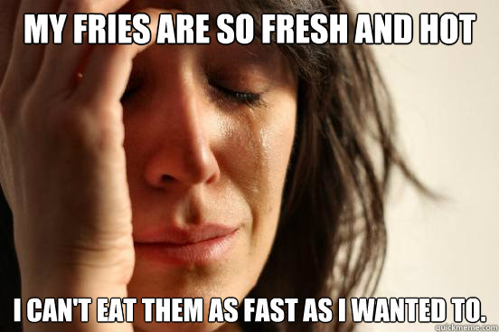 My fries are so fresh and hot I can't eat them as fast as I wanted to.  First World Problems