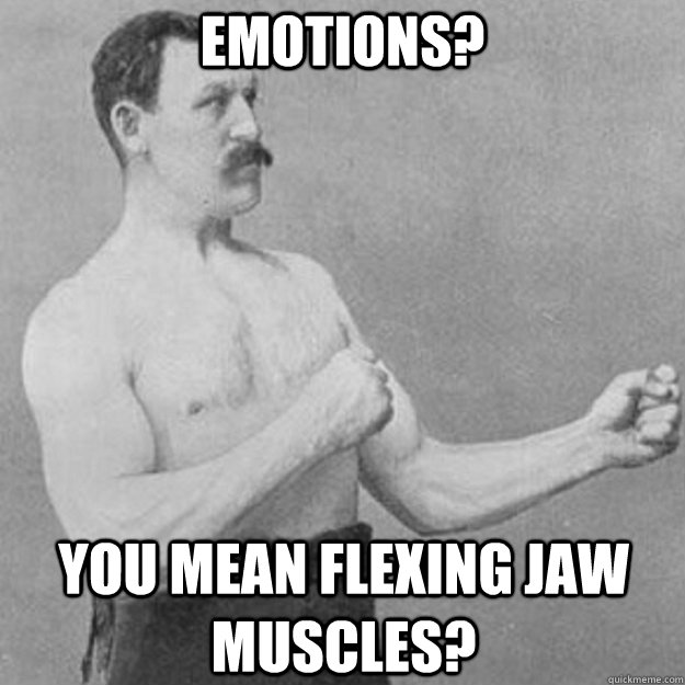 EMOTIONS? you mean flexing jaw muscles?  overly manly man