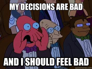 My decisions are bad And I should feel bad  X is bad and you should feel bad
