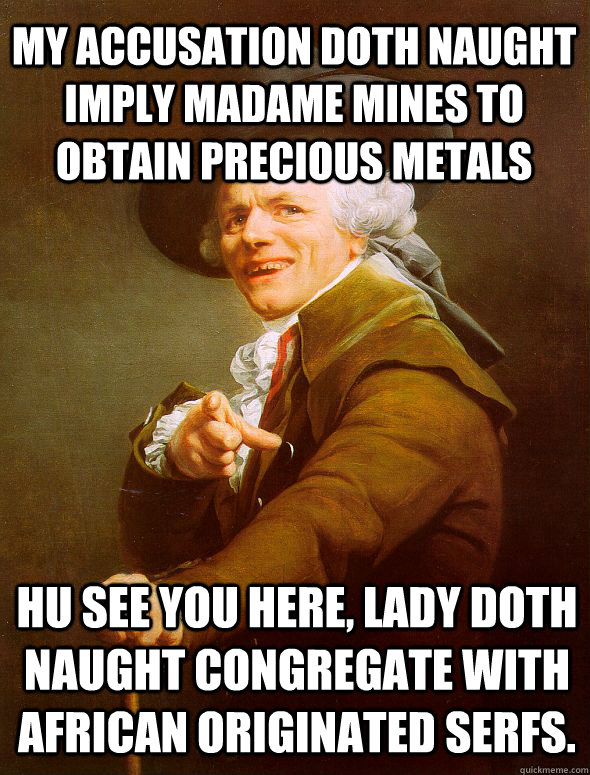 My accusation doth naught imply madame mines to obtain precious metals Hu see you here, Lady doth naught congregate with African originated serfs. - My accusation doth naught imply madame mines to obtain precious metals Hu see you here, Lady doth naught congregate with African originated serfs.  Joseph Ducreux
