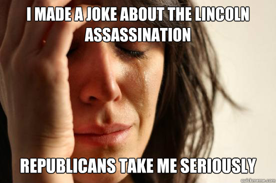 i made a joke about the lincoln assassination republicans take me seriously  First World Problems