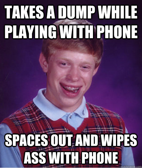 Takes a dump while playing with phone SPACES OUT AND WIPES ASS WITH PHONE - Takes a dump while playing with phone SPACES OUT AND WIPES ASS WITH PHONE  Bad Luck Brian