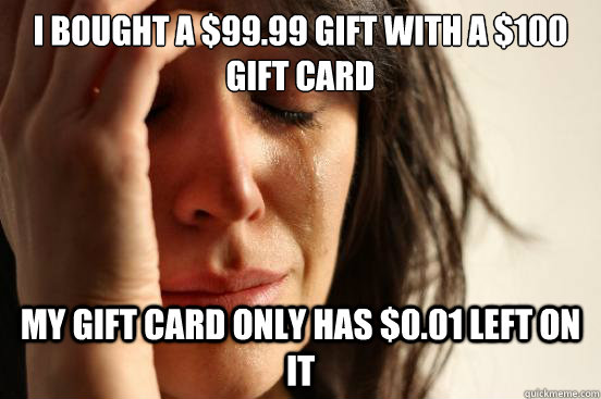 I bought a $99.99 gift with a $100 gift card my gift card only has $0.01 left on it  First World Problems