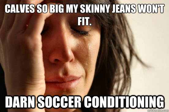 calves so big my skinny jeans won't fit. darn soccer conditioning - calves so big my skinny jeans won't fit. darn soccer conditioning  First World Problems
