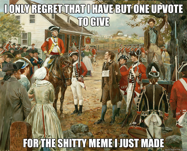 I only regret that I have but one upvote to give  for the shitty meme i just made - I only regret that I have but one upvote to give  for the shitty meme i just made  Nathan Hale