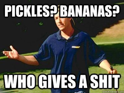 Pickles? Bananas? who gives a shit - Pickles? Bananas? who gives a shit  Gold jacket, green jacket Gilmore