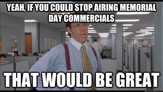 Yeah, if you could stop airing Memorial Day commercials  That would be great  Office Space Lumbergh HD