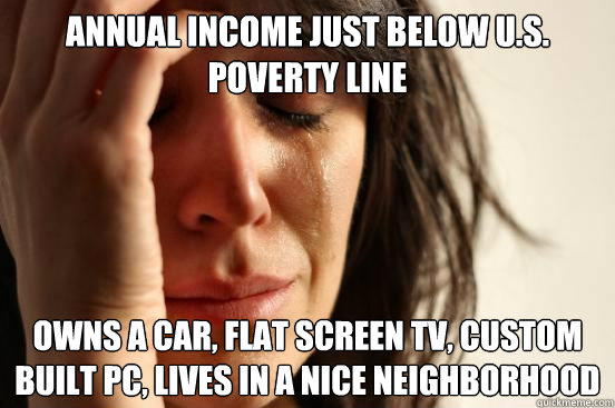 annual income just below U.S. poverty line owns a car, flat screen tv, custom built pc, lives in a nice neighborhood  First World Problems