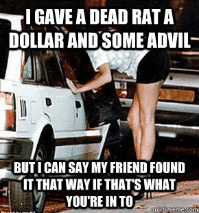 I gave a dead rat a dollar and some advil but i can say my friend found it that way if that's what you're in to  FB karma whore