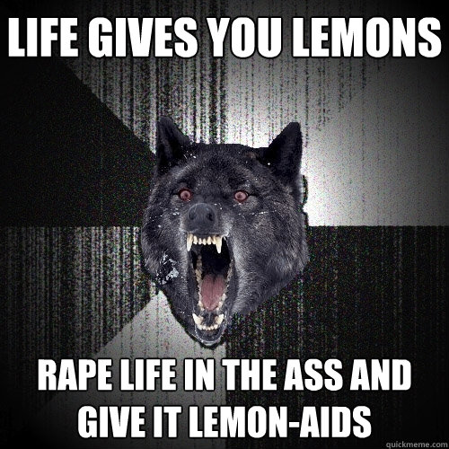 life gives you lemons rape life in the ass and give it lemon-aids  Insanity Wolf