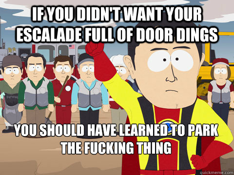 if you didn't want your escalade full of door dings you should have learned to park the fucking thing - if you didn't want your escalade full of door dings you should have learned to park the fucking thing  Captain Hindsight