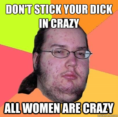 don't stick your dick in crazy
 all women are crazy - don't stick your dick in crazy
 all women are crazy  advice neckbeard