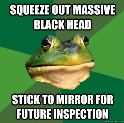 squeeze out massive black head stick to mirror for future inspection  Foul Bachelor Frog