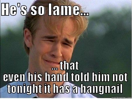 He's so lame - HE'S SO LAME...                 ... THAT EVEN HIS HAND TOLD HIM NOT TONIGHT IT HAS A HANGNAIL 1990s Problems