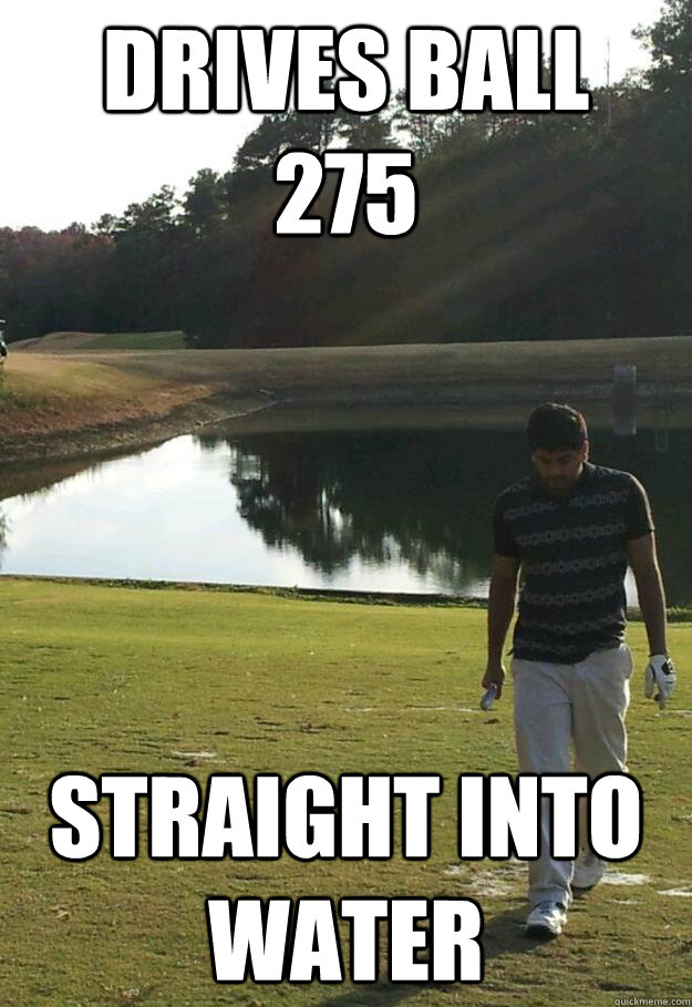 Drives ball   275     Straight into water - Drives ball   275     Straight into water  bad golfer