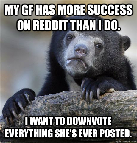 MY GF HAS MORE SUCCESS ON REDDIT THAN I DO. I WANT TO DOWNVOTE EVERYTHING SHE'S EVER POSTED.  Confession Bear