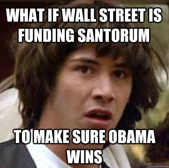 What if Wall Street is funding Santorum To make sure Obama wins - What if Wall Street is funding Santorum To make sure Obama wins  conspiracy keanu