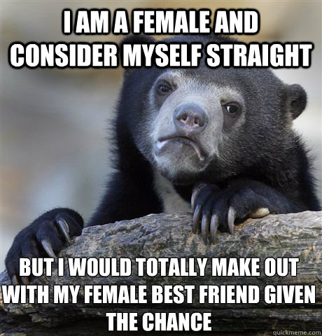 I AM A FEMALE AND CONSIDER MYSELF STRAIGHT BUT I WOULD TOTALLY MAKE OUT WITH MY FEMALE BEST FRIEND GIVEN THE CHANCE - I AM A FEMALE AND CONSIDER MYSELF STRAIGHT BUT I WOULD TOTALLY MAKE OUT WITH MY FEMALE BEST FRIEND GIVEN THE CHANCE  Confession Bear