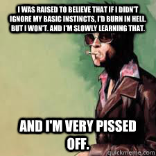 I was raised to believe that if I didn't ignore my basic instincts, I'd burn in hell. But I won't. And I'm slowly learning that.  And I'm very pissed off.  