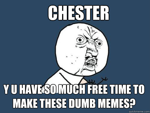 CHESTER y u have so much free time to make these dumb memes?  Y U No