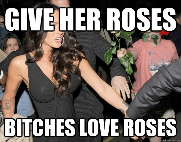 GIVE HER ROSES BITCHES LOVE ROSES  Out of his legue guy