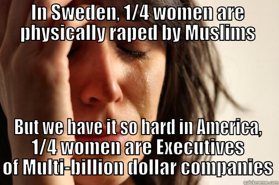 IN SWEDEN, 1/4 WOMEN ARE PHYSICALLY RAPED BY MUSLIMS BUT WE HAVE IT SO HARD IN AMERICA, 1/4 WOMEN ARE EXECUTIVES OF MULTI-BILLION DOLLAR COMPANIES First World Problems