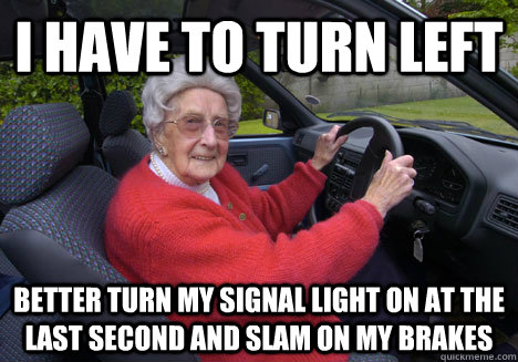I have to turn left better turn my signal light on at the last second and slam on my brakes  Bad Driver Barbara