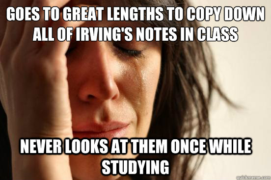 Goes to great lengths to copy down all of irving's notes in class Never looks at them once while studying  First World Problems