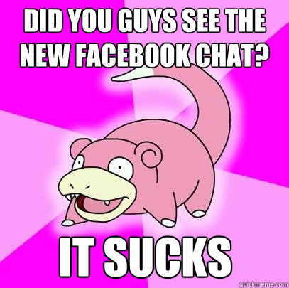 did you guys see the new facebook chat? It sucks  Slowpoke