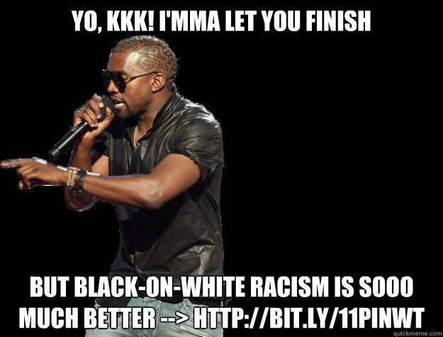 Yo, KKK! I'mma let you finish But Black-on-White racism is sooo much better --> http://bit.ly/11pInwt - Yo, KKK! I'mma let you finish But Black-on-White racism is sooo much better --> http://bit.ly/11pInwt  Kanye West Christmas
