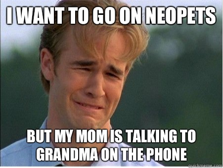 I want to go on neopets But my mom is talking to grandma on the phone  1990s Problems