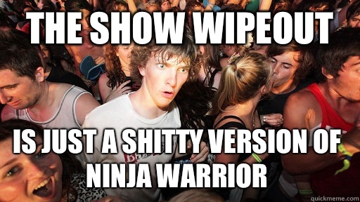 The show wipeout  Is just a shitty version of ninja warrior   Sudden Clarity Clarence