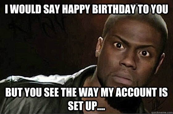 I would say happy birthday to you but you see the way my account is set up....  kevin hart birthday