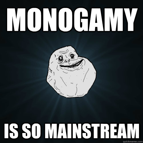 monogamy is so mainstream  Forever Alone