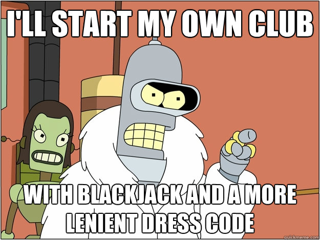 I'll start my own club with blackjack and a more lenient dress code  - I'll start my own club with blackjack and a more lenient dress code   BENDER STATE MEET