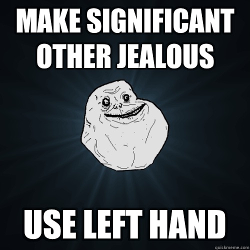 Make significant other jealous Use left hand  Forever Alone
