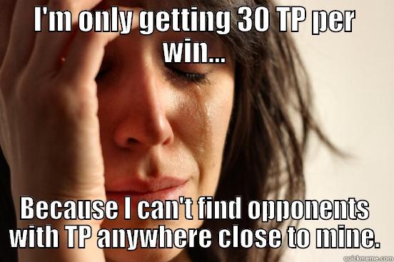 Tourny Probs - I'M ONLY GETTING 30 TP PER WIN... BECAUSE I CAN'T FIND OPPONENTS WITH TP ANYWHERE CLOSE TO MINE. First World Problems