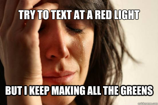Try to text at a red light but I keep making all the greens  First World Problems