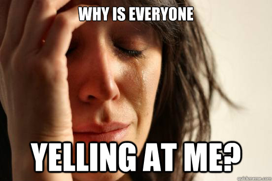 Why is Everyone Yelling at me?  First World Problems