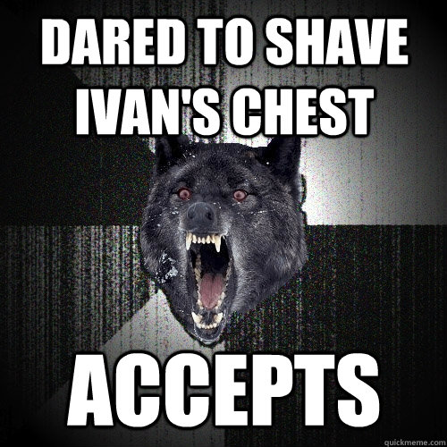 Dared to shave Ivan's chest accepts  Insanity Wolf