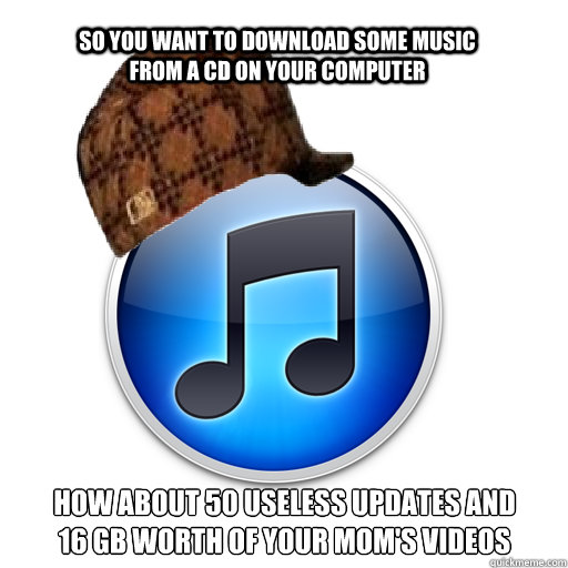 So you want to download some music from a cd on your computer How about 50 useless updates and 16 gb worth of your mom's videos - So you want to download some music from a cd on your computer How about 50 useless updates and 16 gb worth of your mom's videos  scumbag itunes