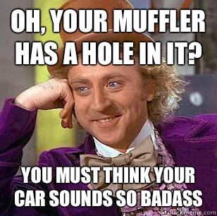 Oh, your muffler has a hole in it? You must think your car sounds so badass - Oh, your muffler has a hole in it? You must think your car sounds so badass  Condescending Wonka