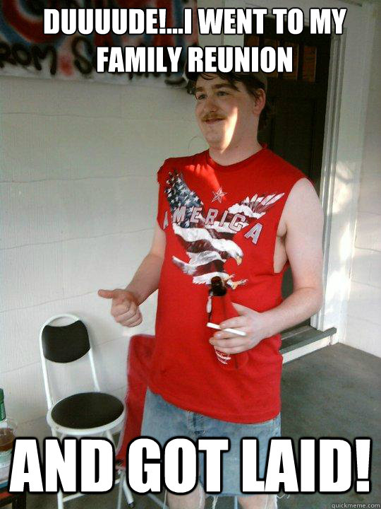 duuuude!...i went to my family reunion and got laid!  Redneck Randal