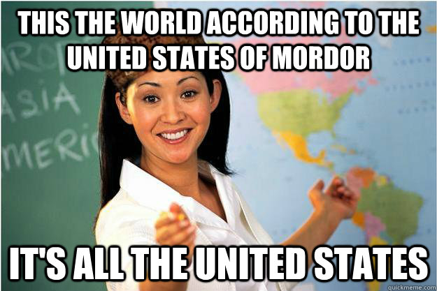 This the world according to the United States of Mordor It's all the United States  Scumbag Teacher
