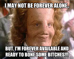 I may not be Forever Alone.. But, I'm Forever Available and ready to bone some bitches!!! - I may not be Forever Alone.. But, I'm Forever Available and ready to bone some bitches!!!  Misc