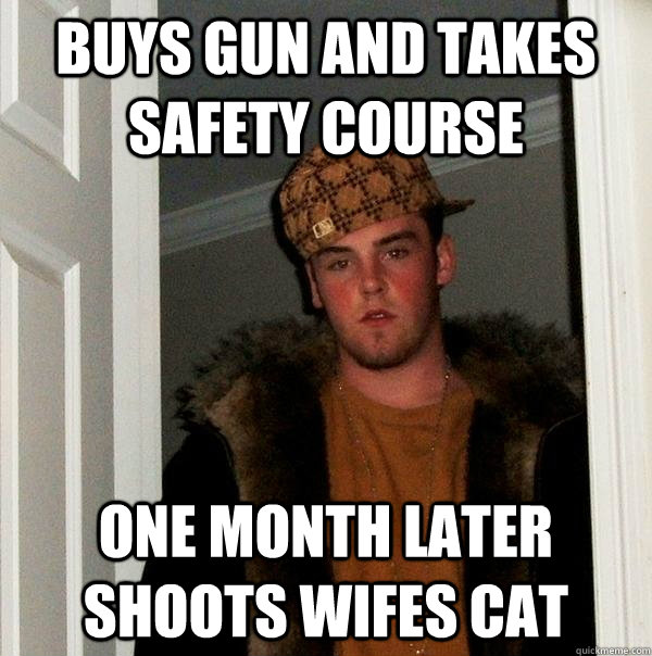 buys gun and takes safety course one month later shoots wifes cat  Scumbag Steve