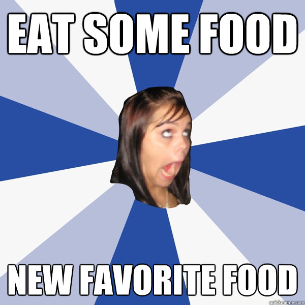 eat some food new favorite food  Annoying Facebook Girl